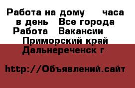 Работа на дому 2-3 часа в день - Все города Работа » Вакансии   . Приморский край,Дальнереченск г.